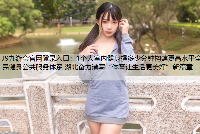 1个人室内健身操多少分钟构建更高水平全民健身公共服务体系 湖北奋力谱写“体育让生活更美好”新篇章